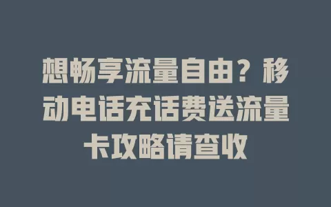 想畅享流量自由？移动电话充话费送流量卡攻略请查收