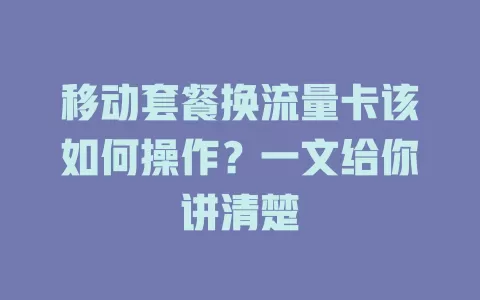 移动套餐换流量卡该如何操作？一文给你讲清楚