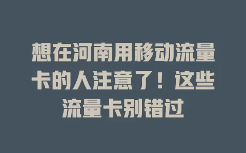 想在河南用移动流量卡的人注意了！这些流量卡别错过