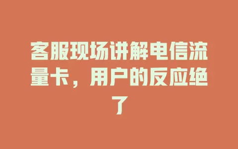 客服现场讲解电信流量卡，用户的反应绝了