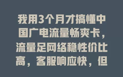 我用3个月才搞懂中国广电流量畅爽卡，流量足网络稳性价比高，客服响应快，但特定网络或有信号波动，套餐灵活性待提升