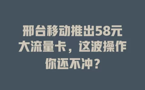 邢台移动推出58元大流量卡，这波操作你还不冲？