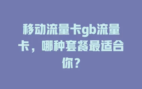 移动流量卡gb流量卡，哪种套餐最适合你？