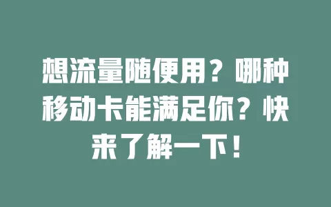 想流量随便用？哪种移动卡能满足你？快来了解一下！