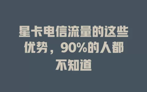 星卡电信流量的这些优势，90%的人都不知道