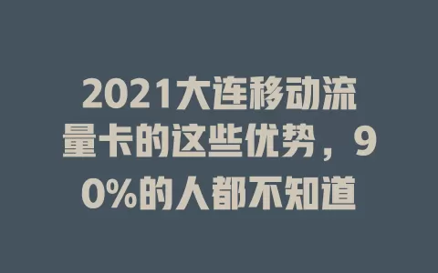 2021大连移动流量卡的这些优势，90%的人都不知道