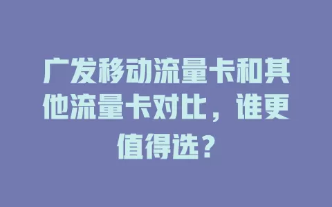 广发移动流量卡和其他流量卡对比，谁更值得选？
