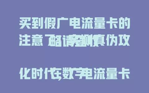 买到假广电流量卡的注意了！实测真伪攻略请查收

在数字化时代，广电流量卡受青睐，但真伪难辨。教你实测：看包装是否精致，查卡体有无瑕疵，通过官方渠道查询。实测很关键，真卡才能享好服务，购卡时多留意保权益