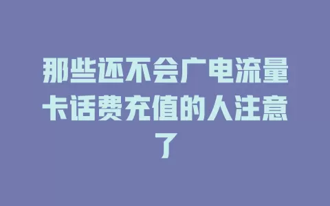 那些还不会广电流量卡话费充值的人注意了