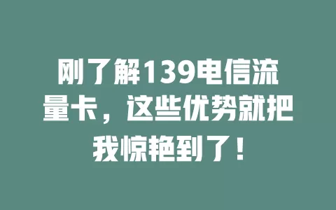 刚了解139电信流量卡，这些优势就把我惊艳到了！
