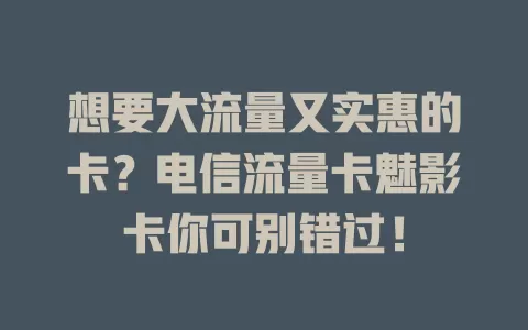 想要大流量又实惠的卡？电信流量卡魅影卡你可别错过！