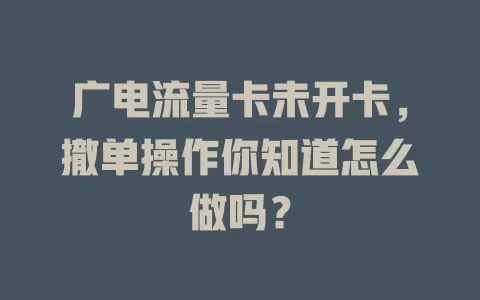 广电流量卡未开卡，撤单操作你知道怎么做吗？
