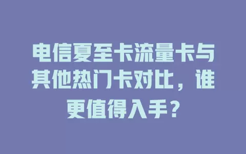 电信夏至卡流量卡与其他热门卡对比，谁更值得入手？