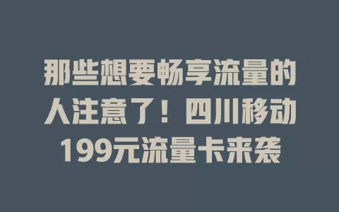 那些想要畅享流量的人注意了！四川移动199元流量卡来袭