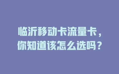 临沂移动卡流量卡，你知道该怎么选吗？