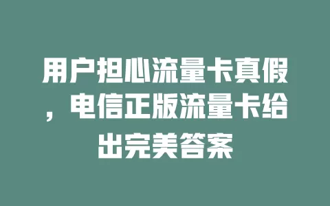 用户担心流量卡真假，电信正版流量卡给出完美答案