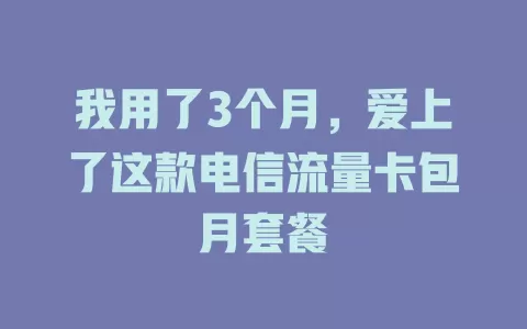 我用了3个月，爱上了这款电信流量卡包月套餐