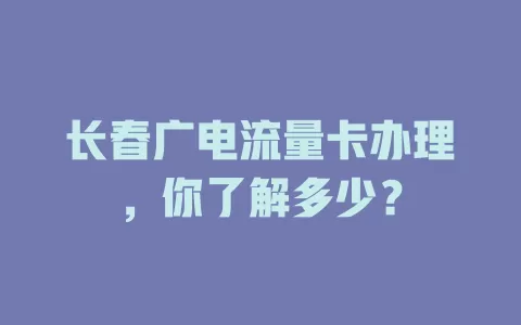 长春广电流量卡办理，你了解多少？