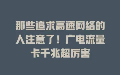 那些追求高速网络的人注意了！广电流量卡千兆超厉害