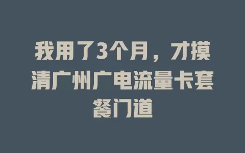 我用了3个月，才摸清广州广电流量卡套餐门道