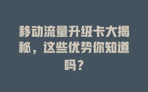 移动流量升级卡大揭秘，这些优势你知道吗？