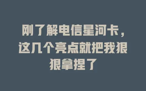 刚了解电信星河卡，这几个亮点就把我狠狠拿捏了