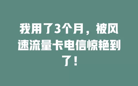 我用了3个月，被风速流量卡电信惊艳到了！