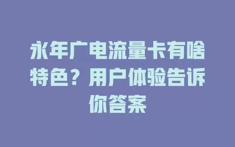 永年广电流量卡有啥特色？用户体验告诉你答案