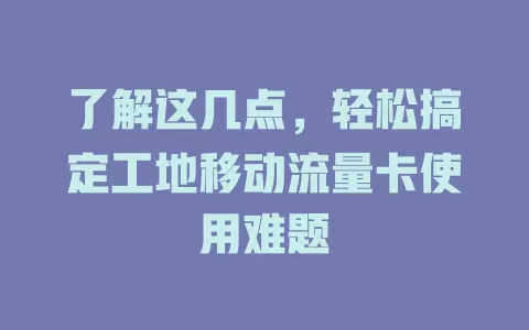 了解这几点，轻松搞定工地移动流量卡使用难题