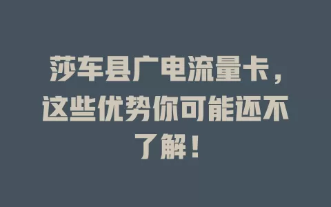 莎车县广电流量卡，这些优势你可能还不了解！