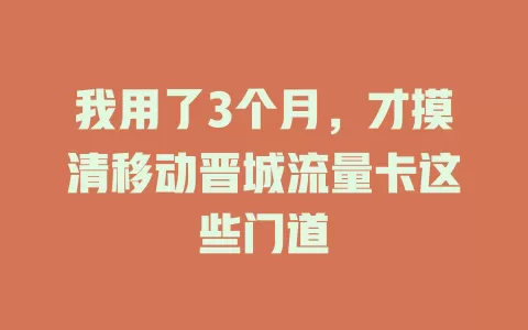 我用了3个月，才摸清移动晋城流量卡这些门道