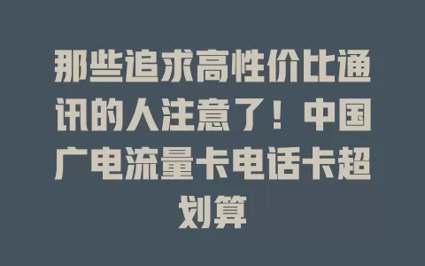 那些追求高性价比通讯的人注意了！中国广电流量卡电话卡超划算