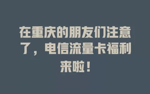 在重庆的朋友们注意了，电信流量卡福利来啦！