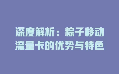深度解析：粽子移动流量卡的优势与特色