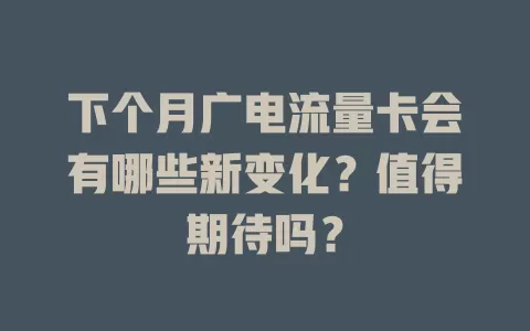 下个月广电流量卡会有哪些新变化？值得期待吗？