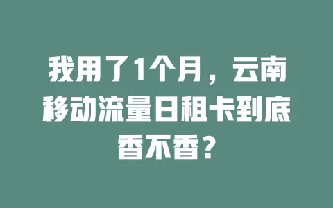 我用了1个月，云南移动流量日租卡到底香不香？