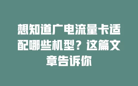 想知道广电流量卡适配哪些机型？这篇文章告诉你