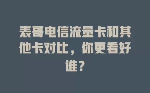 表哥电信流量卡和其他卡对比，你更看好谁？