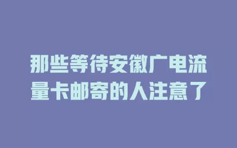 那些等待安徽广电流量卡邮寄的人注意了