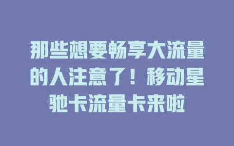那些想要畅享大流量的人注意了！移动星驰卡流量卡来啦