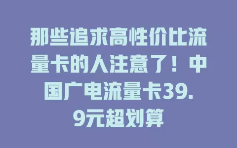 那些追求高性价比流量卡的人注意了！中国广电流量卡39.9元超划算