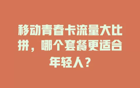 移动青春卡流量大比拼，哪个套餐更适合年轻人？
