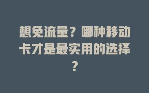 想免流量？哪种移动卡才是最实用的选择？