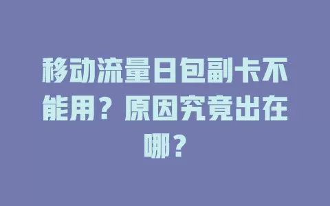 移动流量日包副卡不能用？原因究竟出在哪？