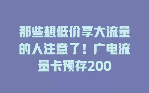 那些想低价享大流量的人注意了！广电流量卡预存200