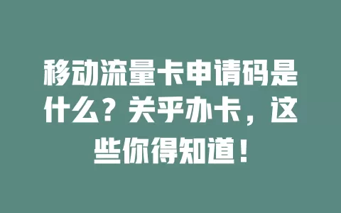 移动流量卡申请码是什么？关乎办卡，这些你得知道！