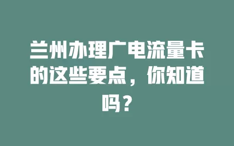 兰州办理广电流量卡的这些要点，你知道吗？
