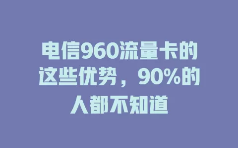 电信960流量卡的这些优势，90%的人都不知道