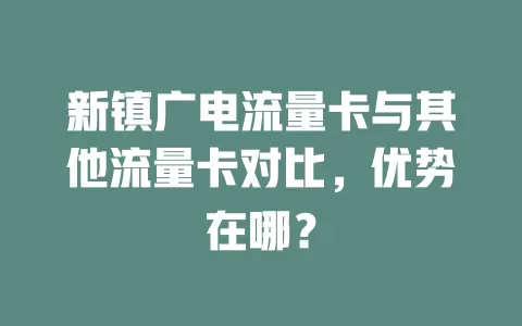 新镇广电流量卡与其他流量卡对比，优势在哪？