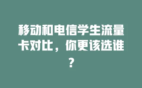 移动和电信学生流量卡对比，你更该选谁？